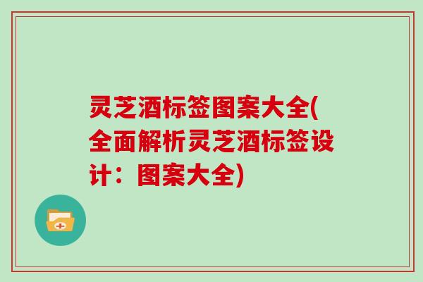灵芝酒标签图案大全(全面解析灵芝酒标签设计：图案大全)