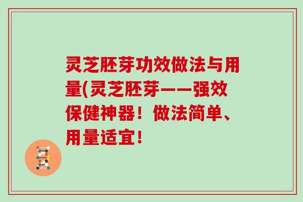 灵芝胚芽功效做法与用量(灵芝胚芽——强效保健神器！做法简单、用量适宜！