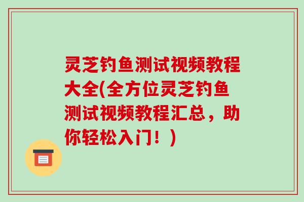 灵芝钓鱼测试视频教程大全(全方位灵芝钓鱼测试视频教程汇总，助你轻松入门！)