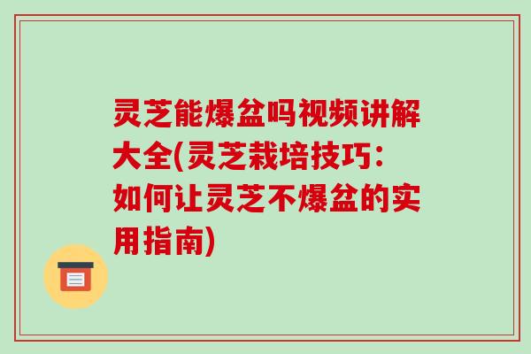 灵芝能爆盆吗视频讲解大全(灵芝栽培技巧：如何让灵芝不爆盆的实用指南)