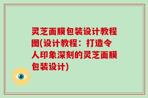 灵芝面膜包装设计教程图(设计教程：打造令人印象深刻的灵芝面膜包装设计)
