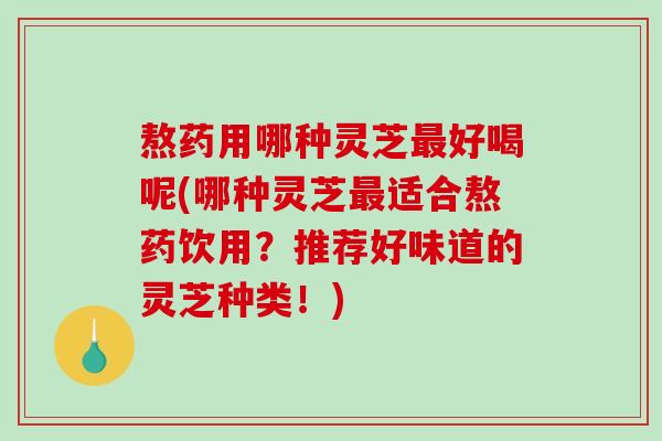 熬药用哪种灵芝好喝呢(哪种灵芝适合熬药饮用？推荐好味道的灵芝种类！)