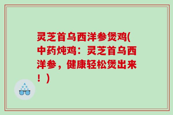 灵芝首乌西洋参煲鸡(炖鸡：灵芝首乌西洋参，健康轻松煲出来！)