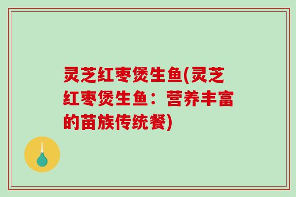 灵芝红枣煲生鱼(灵芝红枣煲生鱼：营养丰富的苗族传统餐)