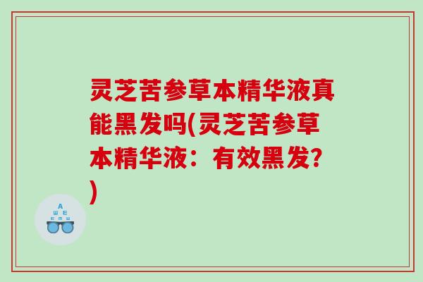 灵芝苦参草本精华液真能黑发吗(灵芝苦参草本精华液：有效黑发？)