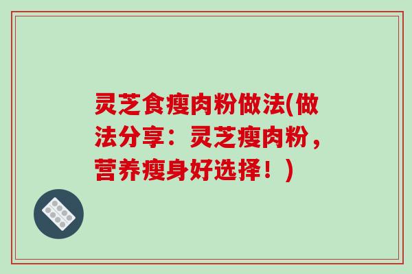 灵芝食瘦肉粉做法(做法分享：灵芝瘦肉粉，营养瘦身好选择！)