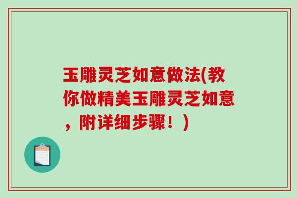 玉雕灵芝如意做法(教你做精美玉雕灵芝如意，附详细步骤！)