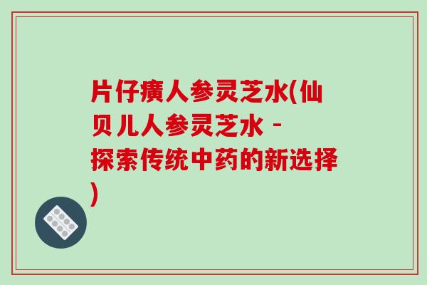 片仔癀人参灵芝水(仙贝儿人参灵芝水 - 探索传统的新选择)