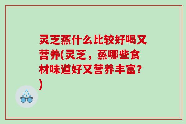 灵芝蒸什么比较好喝又营养(灵芝，蒸哪些食材味道好又营养丰富？)