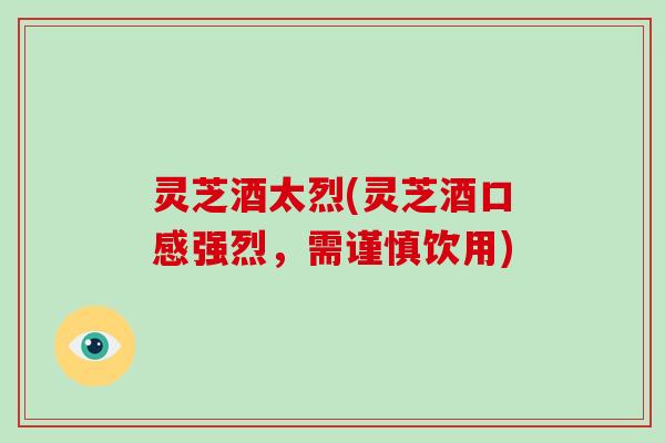 灵芝酒太烈(灵芝酒口感强烈，需谨慎饮用)