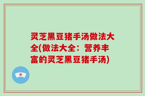 灵芝黑豆猪手汤做法大全(做法大全:营养丰富的灵芝黑豆猪手汤) 灵芝黑豆猪手汤做法大全(做法大全:营养丰富的灵芝黑豆猪手汤)
