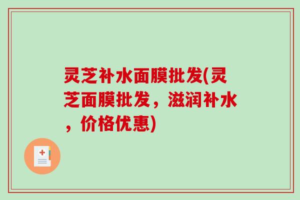 灵芝补水面膜批发(灵芝面膜批发，滋润补水，价格优惠)