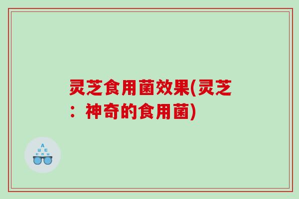 灵芝食用菌效果(灵芝：神奇的食用菌)