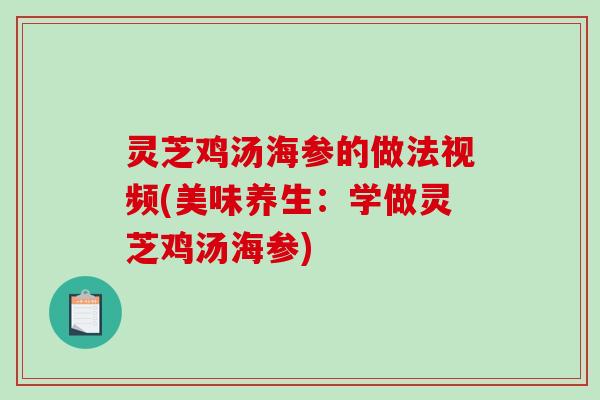 灵芝鸡汤海参的做法视频(美味养生：学做灵芝鸡汤海参)