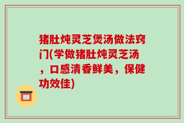 猪肚炖灵芝煲汤做法窍门(学做猪肚炖灵芝汤,口感清香鲜美,保健功效佳) 猪肚炖灵芝煲汤做法窍门(学做猪肚炖灵芝汤,口感清香鲜美,保健功效佳)