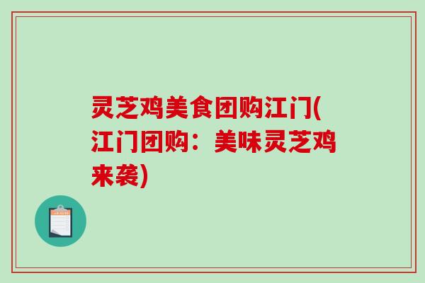 灵芝鸡美食团购江门(江门团购：美味灵芝鸡来袭)