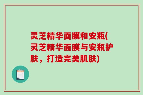 灵芝精华面膜和安瓶(灵芝精华面膜与安瓶护肤，打造完美)