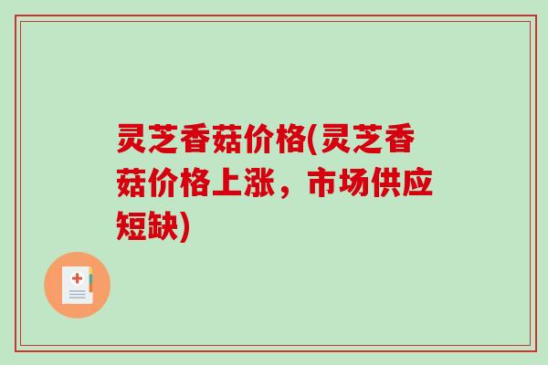 灵芝香菇价格(灵芝香菇价格上涨，市场供应短缺)
