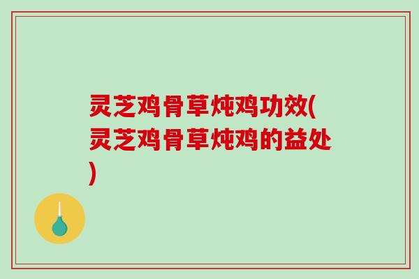 灵芝鸡骨草炖鸡功效(灵芝鸡骨草炖鸡的益处)