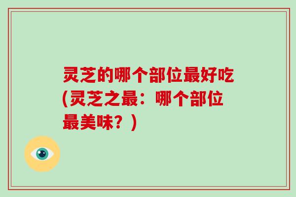 灵芝的哪个部位好吃(灵芝之：哪个部位美味？)