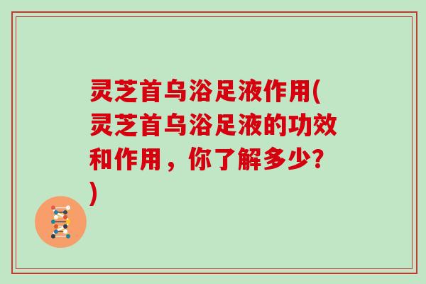 灵芝首乌浴足液作用(灵芝首乌浴足液的功效和作用，你了解多少？)