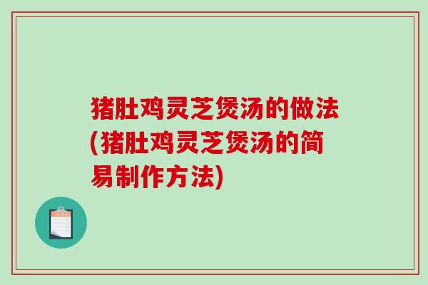 猪肚鸡灵芝煲汤的做法(猪肚鸡灵芝煲汤的简易制作方法)