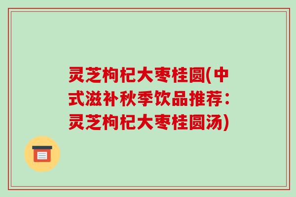 灵芝枸杞大枣桂圆(中式滋补秋季饮品推荐：灵芝枸杞大枣桂圆汤)