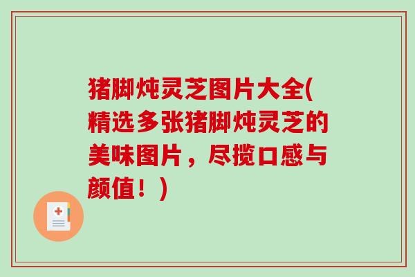 猪脚炖灵芝图片大全(精选多张猪脚炖灵芝的美味图片,尽揽口感与颜值!) 猪脚炖灵芝图片大全(精选多张猪脚炖灵芝的美味图片,尽揽口感与颜值!)