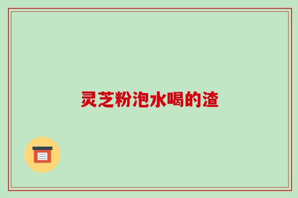灵芝粉泡水喝的渣