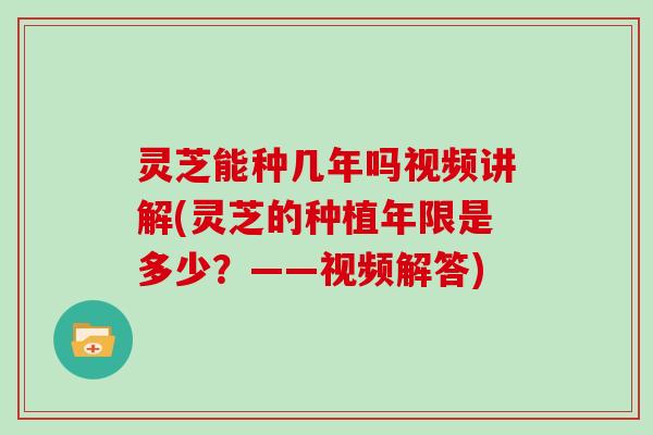 灵芝能种几年吗视频讲解(灵芝的种植年限是多少?——视频解答) 灵芝能种几年吗视频讲解(灵芝的种植年限是多少?——视频解答)