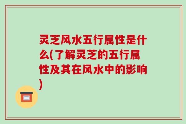 灵芝风水五行属性是什么(了解灵芝的五行属性及其在风水中的影响)
