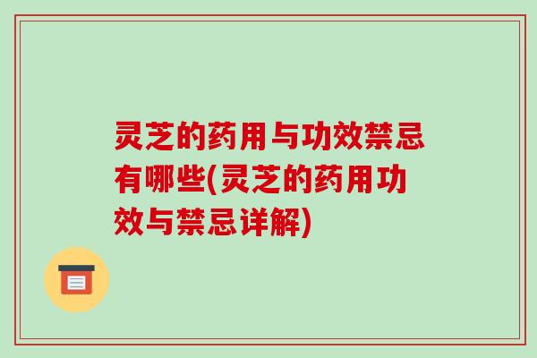 灵芝的药用与功效禁忌有哪些(灵芝的药用功效与禁忌详解)