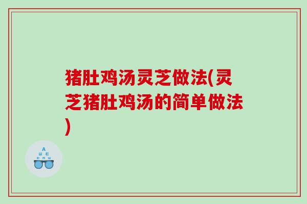 猪肚鸡汤灵芝做法(灵芝猪肚鸡汤的简单做法)