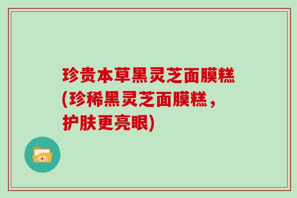 珍贵本草黑灵芝面膜糕(珍稀黑灵芝面膜糕，护肤更亮眼)