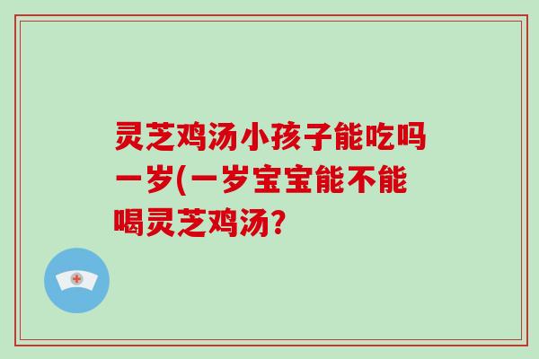灵芝鸡汤小孩子能吃吗一岁(一岁宝宝能不能喝灵芝鸡汤？