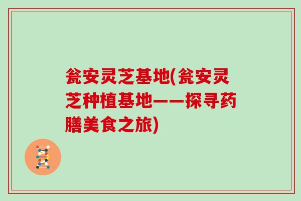 瓮安灵芝基地(瓮安灵芝种植基地——探寻药膳美食之旅) 瓮安灵芝基地(瓮安灵芝种植基地——探寻药膳美食之旅)