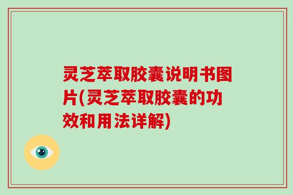 灵芝萃取胶囊说明书图片(灵芝萃取胶囊的功效和用法详解)