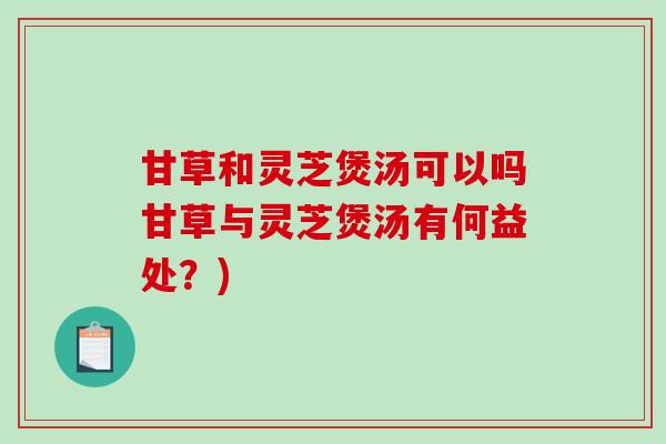 甘草和灵芝煲汤可以吗甘草与灵芝煲汤有何益处？)