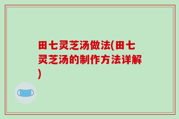 田七灵芝汤做法(田七灵芝汤的制作方法详解)