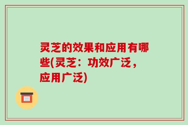 灵芝的效果和应用有哪些(灵芝：功效广泛，应用广泛)