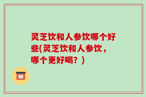 灵芝饮和人参饮哪个好些(灵芝饮和人参饮，哪个更好喝？)