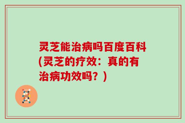 灵芝能吗百度百科(灵芝的疗效:真的有功效吗?) 灵芝能吗百度百科(灵芝的疗效:真的有功效吗?)