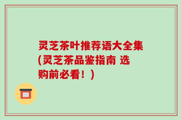 灵芝茶叶推荐语大全集(灵芝茶品鉴指南 选购前必看！)