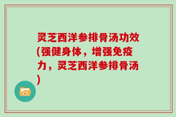 灵芝西洋参排骨汤功效(强健身体，增强免疫力，灵芝西洋参排骨汤)