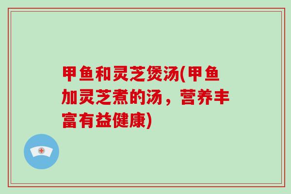 甲鱼和灵芝煲汤(甲鱼加灵芝煮的汤，营养丰富有益健康)