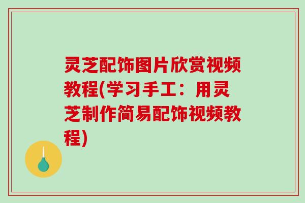 灵芝配饰图片欣赏视频教程(学习手工：用灵芝制作简易配饰视频教程)