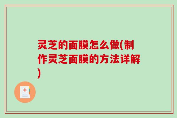 灵芝的面膜怎么做(制作灵芝面膜的方法详解)