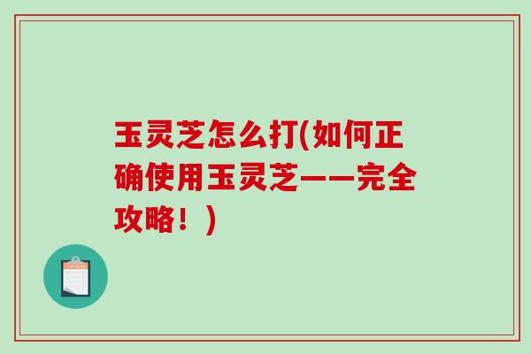 玉灵芝怎么打(如何正确使用玉灵芝——完全攻略！)