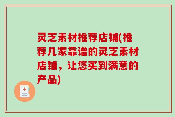 灵芝素材推荐店铺(推荐几家靠谱的灵芝素材店铺，让您买到满意的产品)