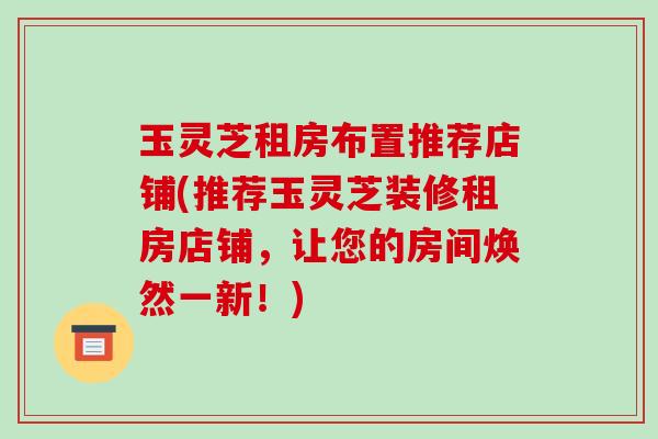 玉灵芝租房布置推荐店铺(推荐玉灵芝装修租房店铺，让您的房间焕然一新！)